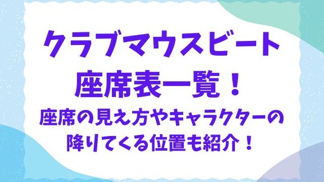 クラブマウスビート 座席表一覧！ 座席の見え方やキャラクターの 降りてくる位置も紹介！