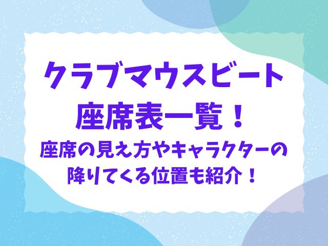 クラブマウスビート 座席表一覧！ 座席の見え方やキャラクターの 降りてくる位置も紹介！