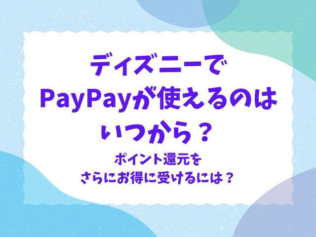 ディズニーでペイペイが使えるのはいつから？チケットのポイント還元対象店も紹介！