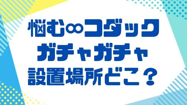 悩む無限コダックのガチャガチャ設置場所どこ？レアシークレットの確率は？