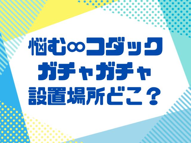 悩む無限コダックのガチャガチャ設置場所どこ？レアシークレットの確率は？