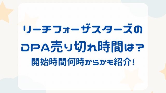 リーチフォーザスターズのDPA売り切れ時間は？開始時間何時からかも紹介！