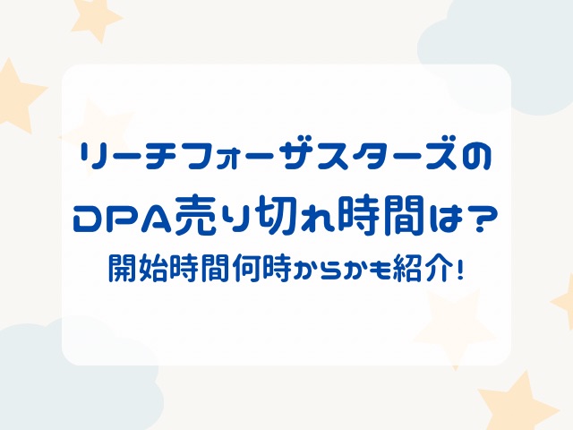 リーチフォーザスターズのDPA売り切れ時間は？開始時間何時からかも紹介！