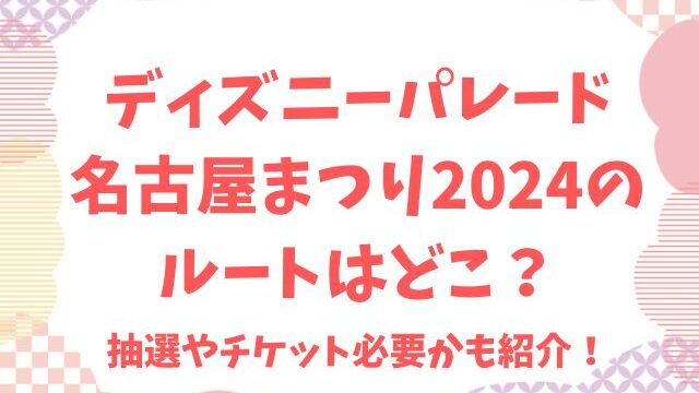 ディズニーパレード名古屋まつり2024のルートはどこ？抽選やチケット必要かも紹介！