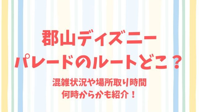 郡山ディズニーパレードのルートどこ？混雑状況や場所取り時間何時からかも紹介！