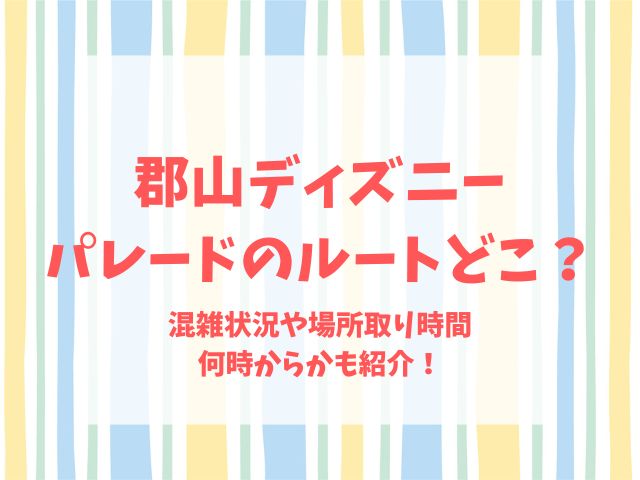 郡山ディズニーパレードのルートどこ？混雑状況や場所取り時間何時からかも紹介！