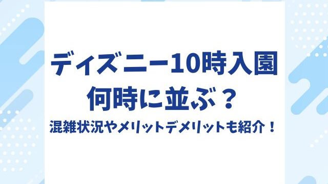 ディズニー10時入園何時に並ぶ？混雑状況やメリットデメリットも紹介！