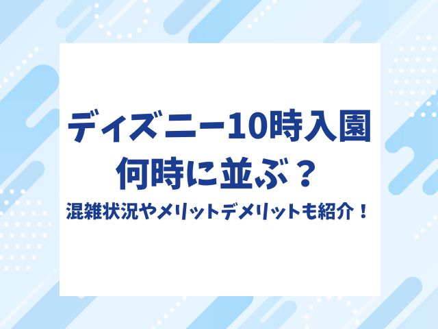 ディズニー10時入園何時に並ぶ？混雑状況やメリットデメリットも紹介！