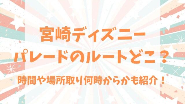 宮崎ディズニーパレードのルートどこ？時間や場所取り何時からかも紹介！