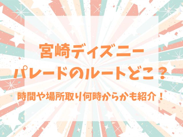 宮崎ディズニーパレードのルートどこ？時間や場所取り何時からかも紹介！