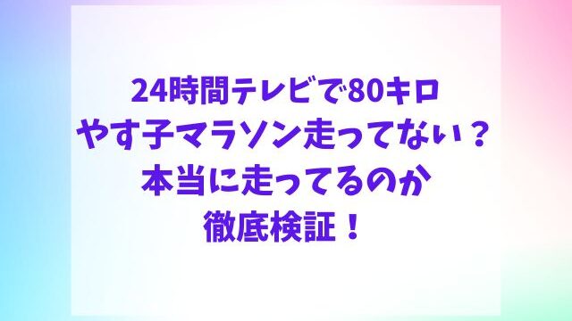 やす子マラソン走ってない？24時間テレビで80キロ本当に走ってるのか徹底検証！