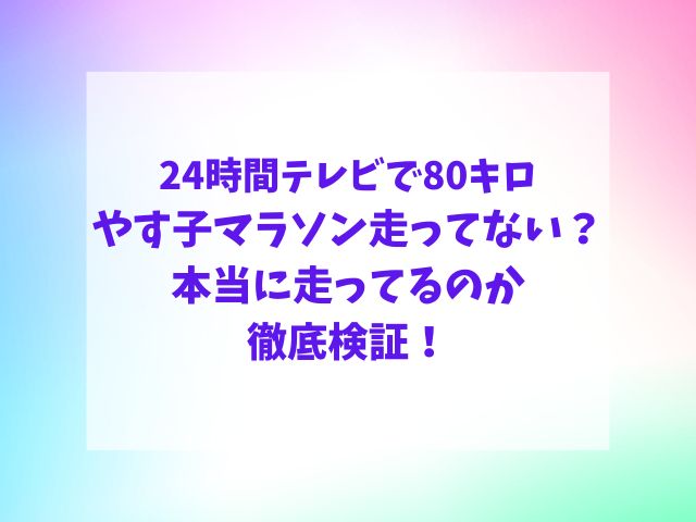 やす子マラソン走ってない？24時間テレビで80キロ本当に走ってるのか徹底検証！