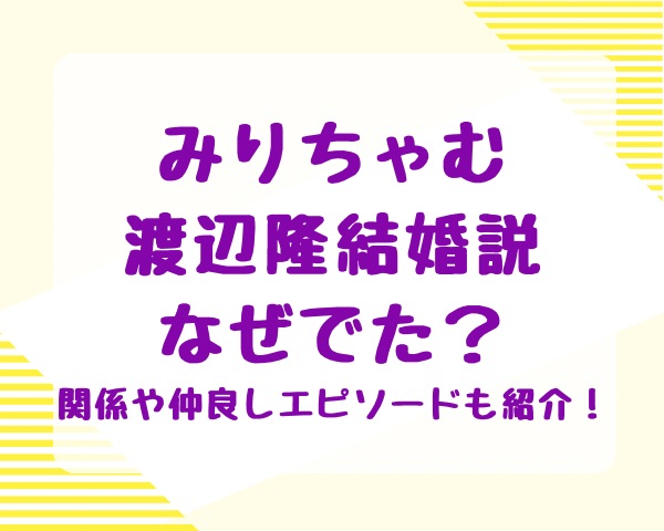 みりちゃむ渡辺隆結婚説なぜでた？関係や仲良しエピソードも紹介！