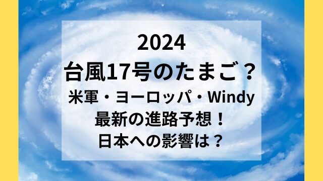 台風17号のたまご2024米軍・ヨーロッパ・Windyの進路予想は？飛行機・新幹線の運行状況も！