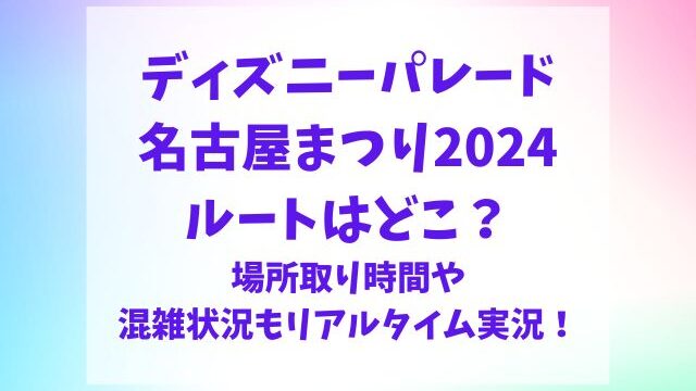 ディズニーパレード名古屋まつり2024のルートはどこ？場所取り時間や混雑状況をリアルタイムで実況！