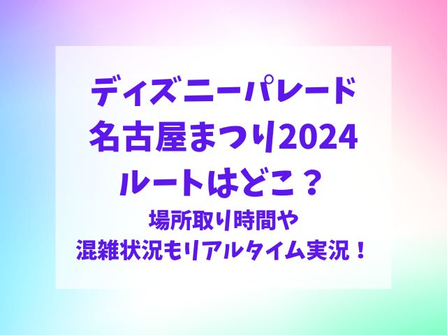 ディズニーパレード名古屋まつり2024のルートはどこ？場所取り時間や混雑状況をリアルタイムで実況！