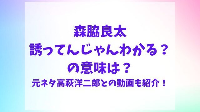 森脇良太誘ってんじゃんわかるの意味は？元ネタは高萩洋二郎で動画も紹介！