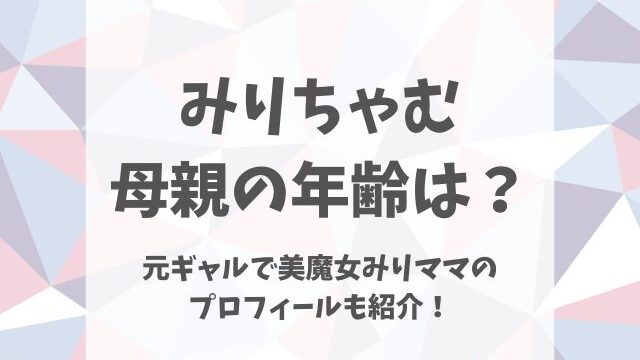 みりちゃむ母親の年齢は？元ギャルで美魔女みりママのプロフィールも紹介！