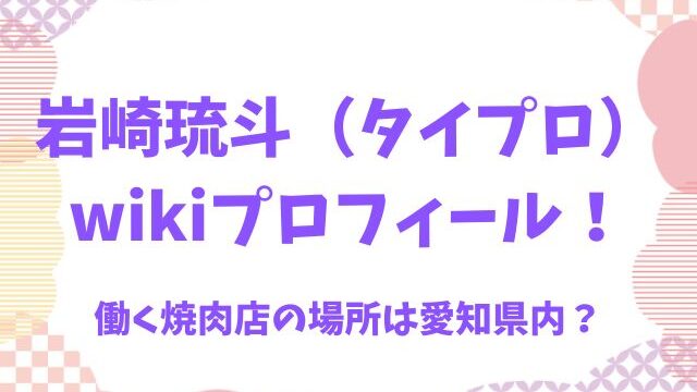 岩崎琉斗（タイプロ）wikiプロフィール！働く焼肉店の場所は愛知県内？