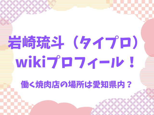 岩崎琉斗（タイプロ）wikiプロフィール！働く焼肉店の場所は愛知県内？