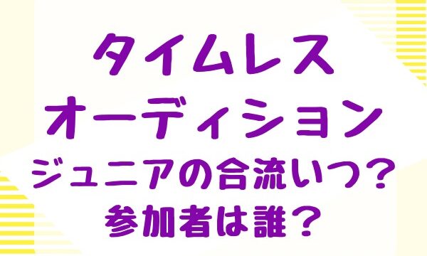 タイムレスオーディションジュニアの合流いつ？参加者は誰？