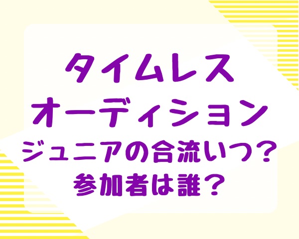 タイムレスオーディションジュニアの合流いつ？参加者は誰？